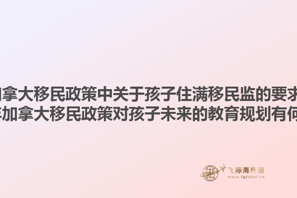 2025年加拿大移民政策中關(guān)于孩子住滿移民監(jiān)的要求是什么？2025年加拿大移民政策對孩子未來的教育規(guī)劃有何影響？