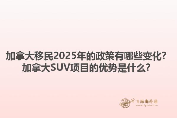 加拿大移民2025年的政策有哪些變化？加拿大SUV項目的優(yōu)勢是什么？