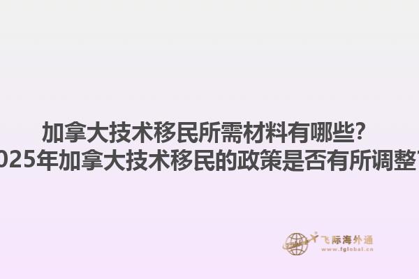 加拿大技術移民所需材料有哪些？2025年加拿大技術移民的政策是否有所調整？