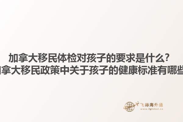 加拿大移民體檢對孩子的要求是什么？2025加拿大移民政策中關于孩子的健康標準有哪些變化？