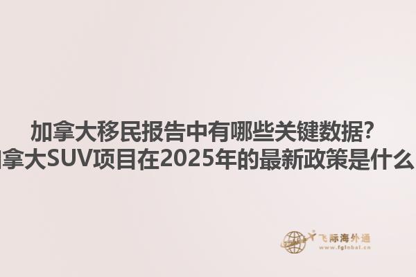 加拿大移民報告中有哪些關鍵數(shù)據(jù)？加拿大SUV項目在2025年的最新政策是什么？