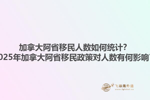 加拿大阿省移民人數(shù)如何統(tǒng)計？2025年加拿大阿省移民政策對人數(shù)有何影響？
