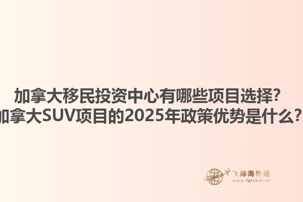 加拿大移民投資中心有哪些項目選擇？加拿大SUV項目的2025年政策優(yōu)勢是什么？