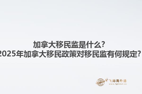 加拿大移民監(jiān)是什么？2025年加拿大移民政策對移民監(jiān)有何規(guī)定？