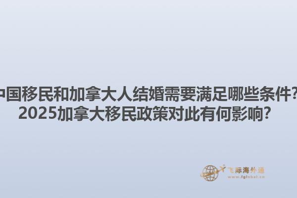 中國移民和加拿大人結(jié)婚需要滿足哪些條件？2025加拿大移民政策對此有何影響？