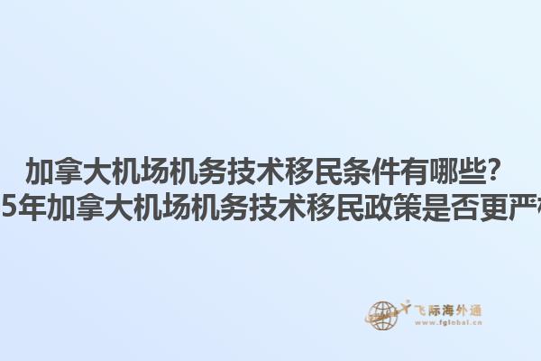 加拿大機(jī)場(chǎng)機(jī)務(wù)技術(shù)移民條件有哪些？2025年加拿大機(jī)場(chǎng)機(jī)務(wù)技術(shù)移民政策是否更嚴(yán)格？