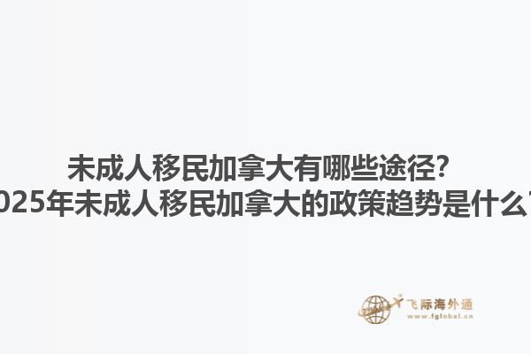 未成人移民加拿大有哪些途徑？2025年未成人移民加拿大的政策趨勢(shì)是什么？