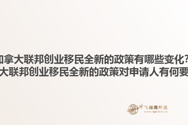 加拿大聯(lián)邦創(chuàng)業(yè)移民全新的政策有哪些變化？加拿大聯(lián)邦創(chuàng)業(yè)移民全新的政策對(duì)申請(qǐng)人有何要求？