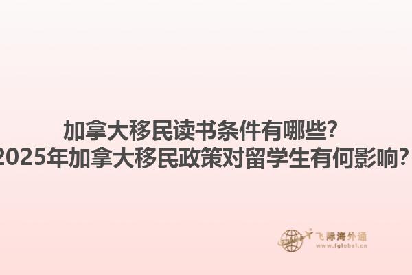 加拿大移民讀書(shū)條件有哪些？2025年加拿大移民政策對(duì)留學(xué)生有何影響？