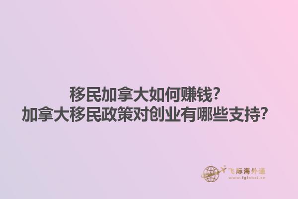 移民加拿大如何賺錢(qián)？加拿大移民政策對(duì)創(chuàng)業(yè)有哪些支持？