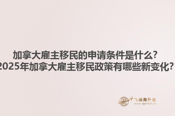 加拿大雇主移民的申請(qǐng)條件是什么？2025年加拿大雇主移民政策有哪些新變化？