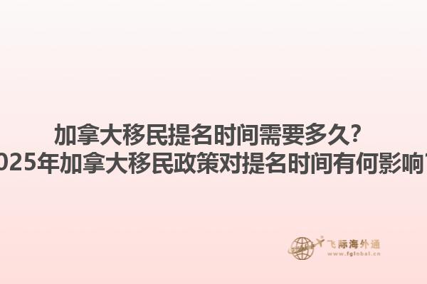 加拿大移民提名時(shí)間需要多久？2025年加拿大移民政策對(duì)提名時(shí)間有何影響？