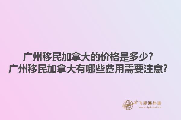 廣州移民加拿大的價(jià)格是多少？廣州移民加拿大有哪些費(fèi)用需要注意？