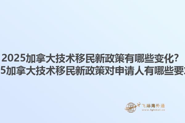 2025加拿大技術(shù)移民新政策有哪些變化？2025加拿大技術(shù)移民新政策對(duì)申請(qǐng)人有哪些要求？