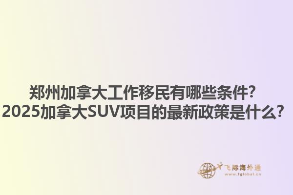 鄭州加拿大工作移民有哪些條件？2025加拿大SUV項目的最新政策是什么？