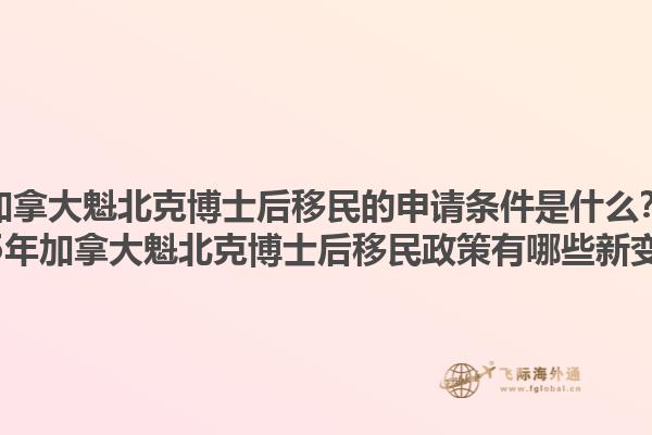 加拿大魁北克博士后移民的申請條件是什么？2025年加拿大魁北克博士后移民政策有哪些新變化？