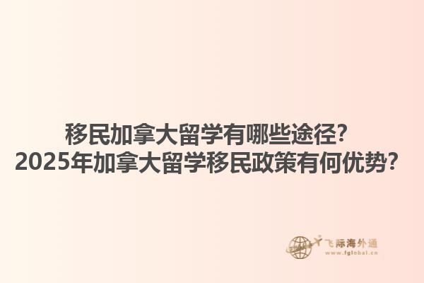 移民加拿大留學(xué)有哪些途徑？2025年加拿大留學(xué)移民政策有何優(yōu)勢？