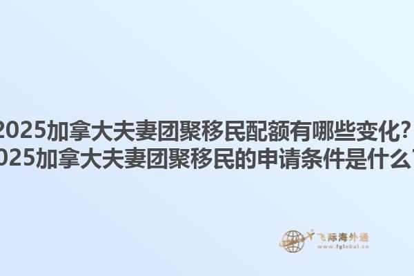 2025加拿大夫妻團聚移民配額有哪些變化？2025加拿大夫妻團聚移民的申請條件是什么？