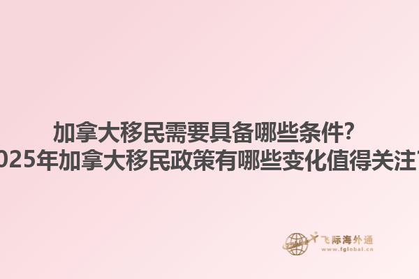 加拿大移民需要具備哪些條件？2025年加拿大移民政策有哪些變化值得關(guān)注？