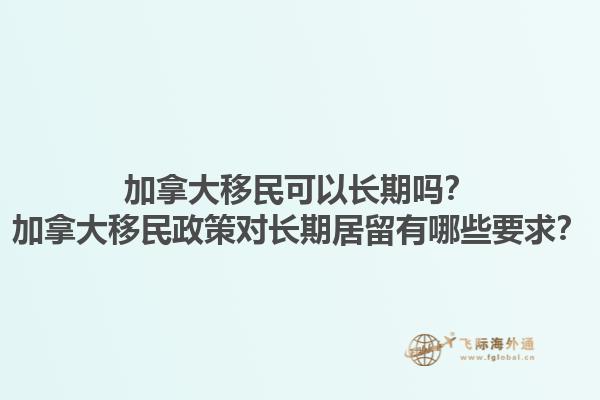 加拿大移民可以長期嗎？加拿大移民政策對長期居留有哪些要求？