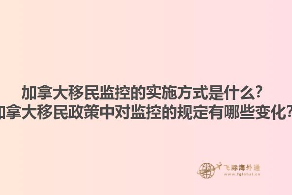 加拿大移民監(jiān)控的實(shí)施方式是什么？加拿大移民政策中對(duì)監(jiān)控的規(guī)定有哪些變化？