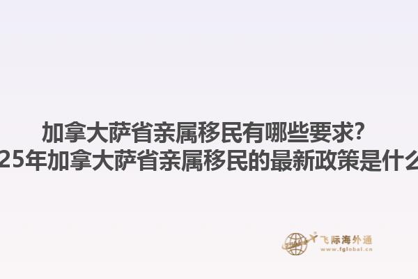 加拿大薩省親屬移民有哪些要求？2025年加拿大薩省親屬移民的最新政策是什么？