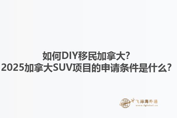 如何DIY移民加拿大？2025加拿大SUV項(xiàng)目的申請(qǐng)條件是什么？