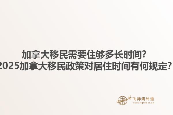 加拿大移民需要住夠多長(zhǎng)時(shí)間？2025加拿大移民政策對(duì)居住時(shí)間有何規(guī)定？