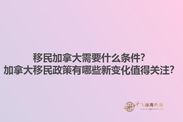 移民加拿大需要什么條件？加拿大移民政策有哪些新變化值得關注？