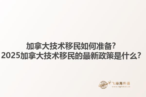 加拿大技術移民如何準備？2025加拿大技術移民的最新政策是什么？