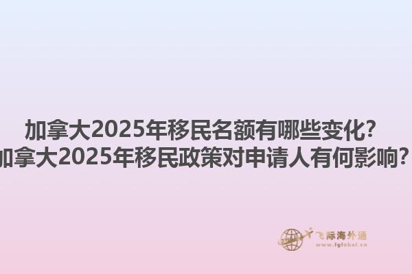 加拿大2025年移民名額有哪些變化？加拿大2025年移民政策對(duì)申請(qǐng)人有何影響？