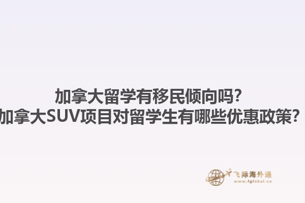 加拿大留學(xué)有移民傾向嗎？加拿大SUV項(xiàng)目對(duì)留學(xué)生有哪些優(yōu)惠政策？