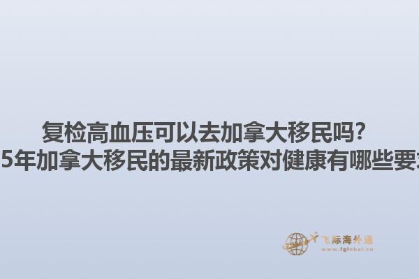 復(fù)檢高血壓可以去加拿大移民嗎？2025年加拿大移民的最新政策對(duì)健康有哪些要求？