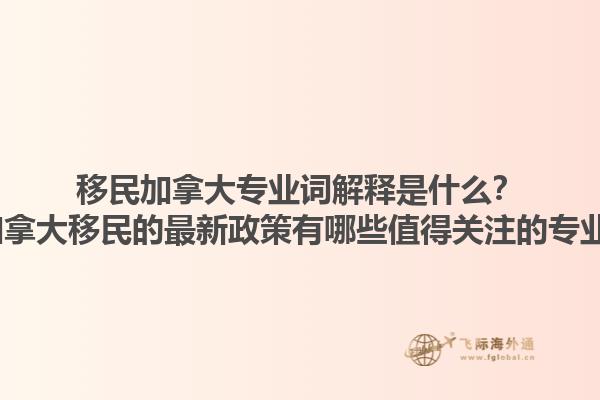 移民加拿大專業(yè)詞解釋是什么？2025加拿大移民的最新政策有哪些值得關(guān)注的專業(yè)術(shù)語(yǔ)？