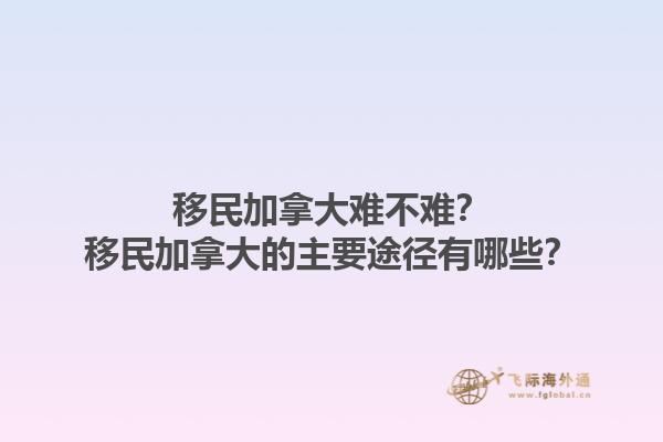 移民加拿大難不難？移民加拿大的主要途徑有哪些？