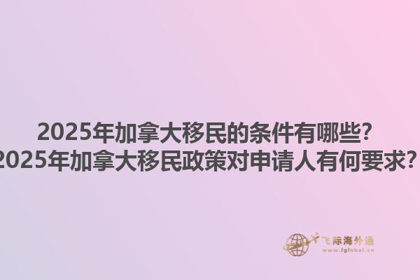 2025年加拿大移民的條件有哪些？2025年加拿大移民政策對(duì)申請(qǐng)人有何要求？