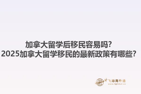 加拿大留學(xué)后移民容易嗎？2025加拿大留學(xué)移民的最新政策有哪些？