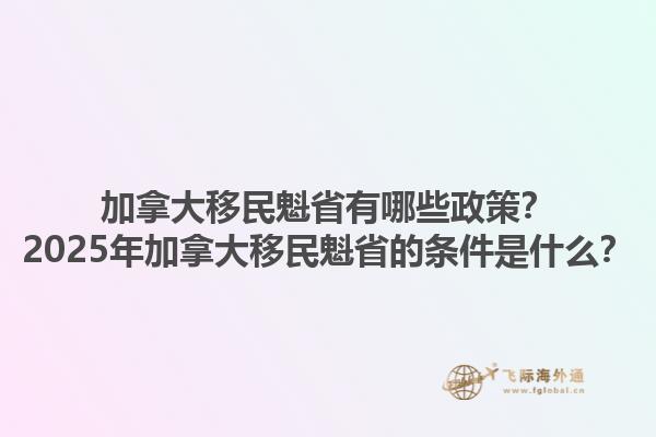 加拿大移民魁省有哪些政策？2025年加拿大移民魁省的條件是什么？