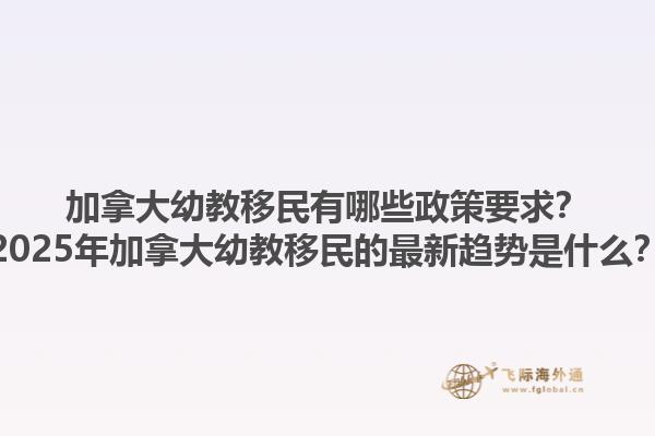 加拿大幼教移民有哪些政策要求？2025年加拿大幼教移民的最新趨勢(shì)是什么？