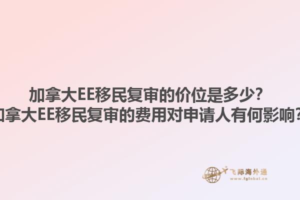 加拿大EE移民復(fù)審的價(jià)位是多少？加拿大EE移民復(fù)審的費(fèi)用對(duì)申請(qǐng)人有何影響？