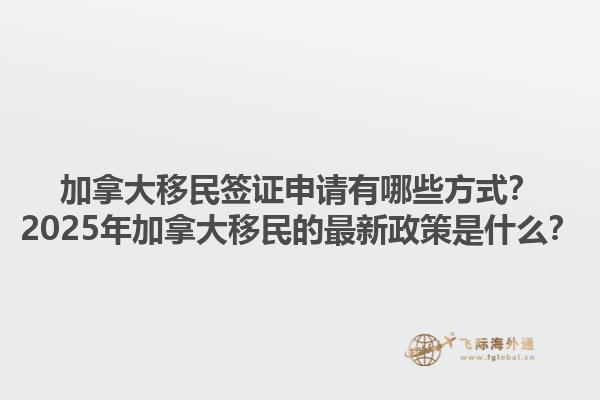 加拿大移民簽證申請(qǐng)有哪些方式？2025年加拿大移民的最新政策是什么？