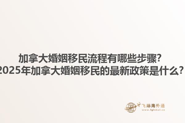 加拿大婚姻移民流程有哪些步驟？2025年加拿大婚姻移民的最新政策是什么？