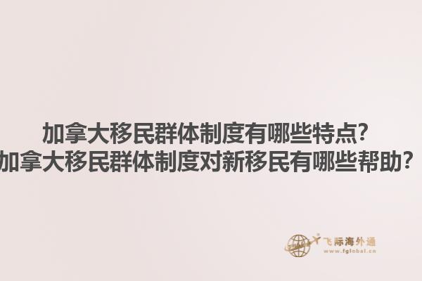 加拿大移民群體制度有哪些特點？加拿大移民群體制度對新移民有哪些幫助？