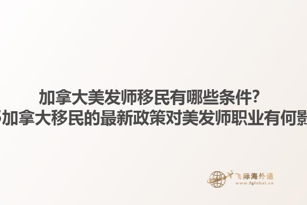 加拿大美發(fā)師移民有哪些條件？2025加拿大移民的最新政策對美發(fā)師職業(yè)有何影響？