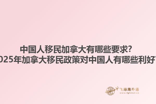 中國人移民加拿大有哪些要求？2025年加拿大移民政策對中國人有哪些利好？
