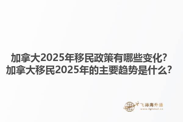 加拿大2025年移民政策有哪些變化？加拿大移民2025年的主要趨勢是什么？